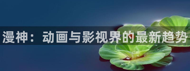 红桃影库影院av：漫神：动画与影视界的最新趋势